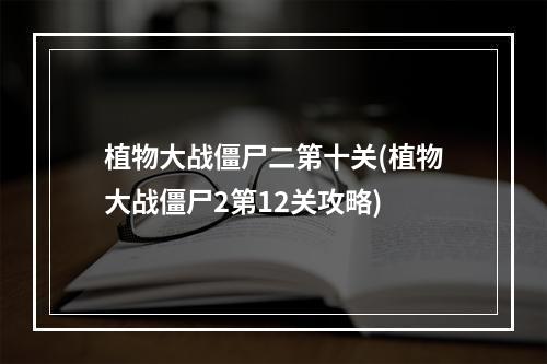 植物大战僵尸二第十关(植物大战僵尸2第12关攻略)