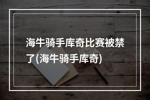 海牛骑手库奇比赛被禁了(海牛骑手库奇)