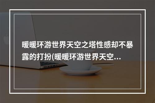 暖暖环游世界天空之塔性感却不暴露的打扮(暖暖环游世界天空之塔成熟职业女性高分搭配天空之塔攻略)