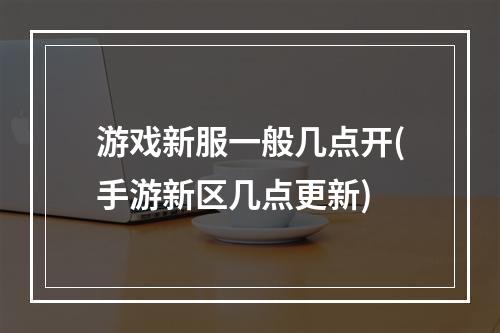 游戏新服一般几点开(手游新区几点更新)