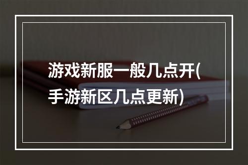 游戏新服一般几点开(手游新区几点更新)