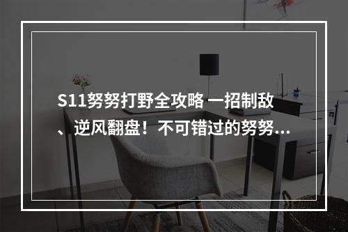 S11努努打野全攻略 一招制敌、逆风翻盘！不可错过的努努打野心得(高效游戏技巧)