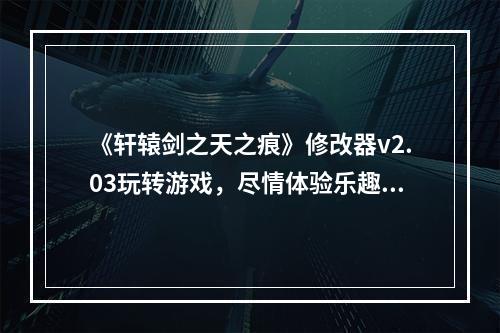 《轩辕剑之天之痕》修改器v2.03玩转游戏，尽情体验乐趣(如何使用轩辕剑之天之痕修改器)(解锁无限金币、强力武器等——轩辕剑之天之痕修改器v2.03强力介绍！)