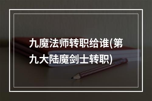 九魔法师转职给谁(第九大陆魔剑士转职)