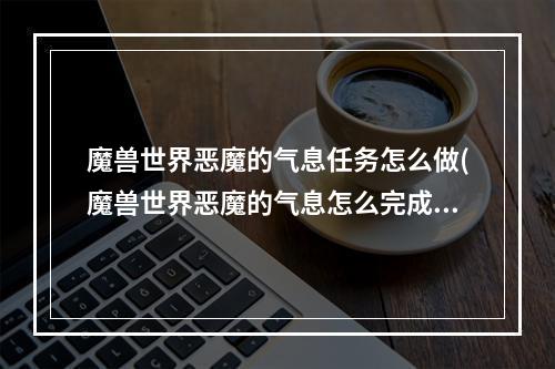 魔兽世界恶魔的气息任务怎么做(魔兽世界恶魔的气息怎么完成 恶魔的气息完成攻略  )