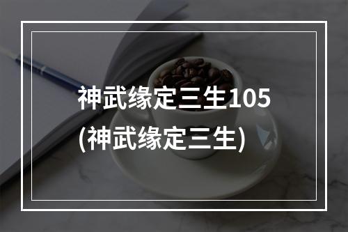 神武缘定三生105(神武缘定三生)