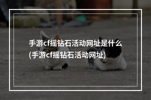 手游cf摇钻石活动网址是什么(手游cf摇钻石活动网址)