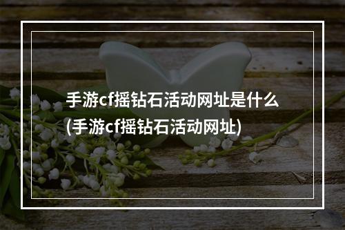 手游cf摇钻石活动网址是什么(手游cf摇钻石活动网址)