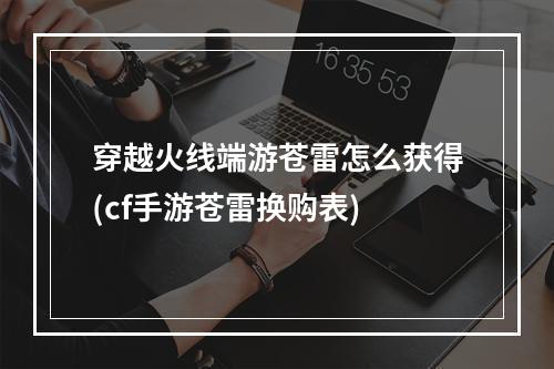 穿越火线端游苍雷怎么获得(cf手游苍雷换购表)