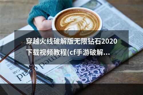 穿越火线破解版无限钻石2020下载视频教程(cf手游破解版无限钻石视频教程)