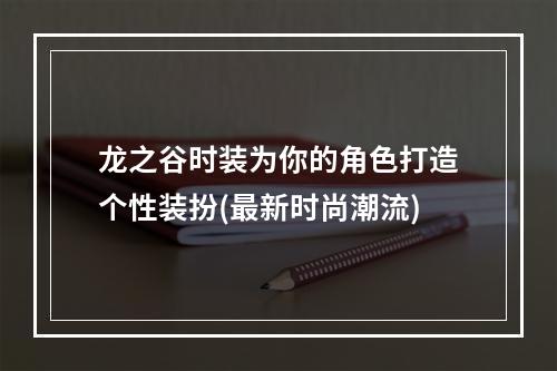 龙之谷时装为你的角色打造个性装扮(最新时尚潮流)