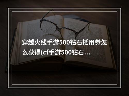 穿越火线手游500钻石抵用券怎么获得(cf手游500钻石抵用卷)