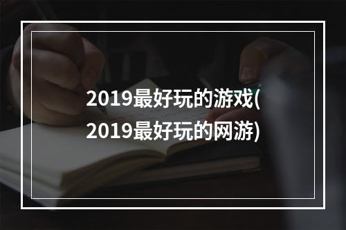 2019最好玩的游戏(2019最好玩的网游)