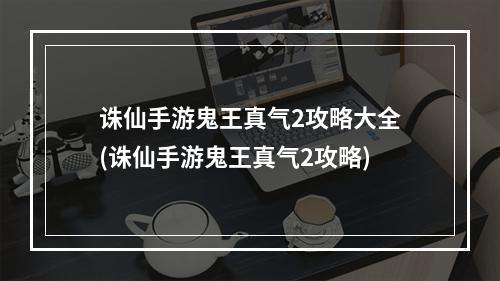 诛仙手游鬼王真气2攻略大全(诛仙手游鬼王真气2攻略)