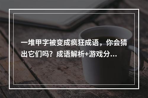 一堆甲字被变成疯狂成语，你会猜出它们吗？成语解析+游戏分享(解锁疯狂成语，体验刺激猜谜过程《疯狂猜成语》游戏试玩+攻略分享)