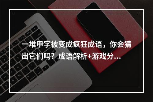 一堆甲字被变成疯狂成语，你会猜出它们吗？成语解析+游戏分享(解锁疯狂成语，体验刺激猜谜过程《疯狂猜成语》游戏试玩+攻略分享)