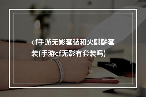 cf手游无影套装和火麒麟套装(手游cf无影有套装吗)