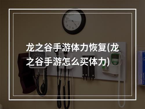 龙之谷手游体力恢复(龙之谷手游怎么买体力)