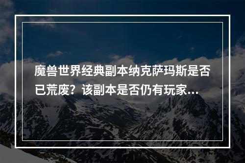 魔兽世界经典副本纳克萨玛斯是否已荒废？该副本是否仍有玩家探索？(探秘魔兽世界最难副本纳克萨玛斯，挑战无尽的Boss和深渊迷宫)