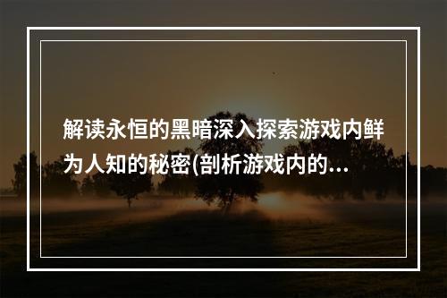 解读永恒的黑暗深入探索游戏内鲜为人知的秘密(剖析游戏内的黑暗玄妙)。