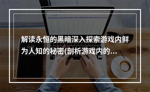 解读永恒的黑暗深入探索游戏内鲜为人知的秘密(剖析游戏内的黑暗玄妙)。