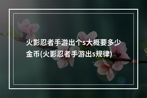 火影忍者手游出个s大概要多少金币(火影忍者手游出s规律)