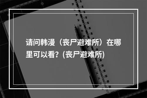 请问韩漫（丧尸避难所）在哪里可以看？(丧尸避难所)