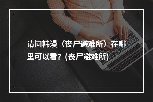 请问韩漫（丧尸避难所）在哪里可以看？(丧尸避难所)