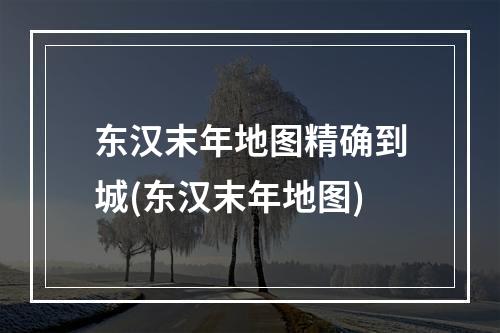 东汉末年地图精确到城(东汉末年地图)