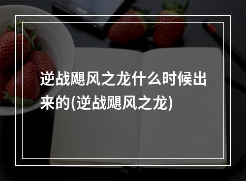 逆战飓风之龙什么时候出来的(逆战飓风之龙)