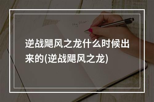 逆战飓风之龙什么时候出来的(逆战飓风之龙)