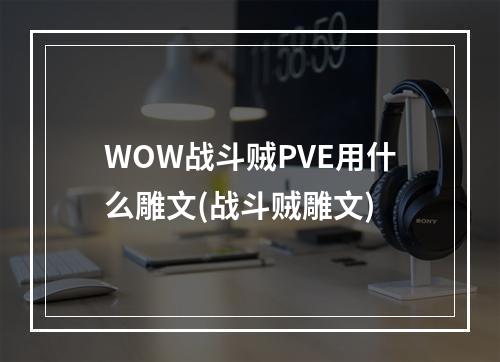 WOW战斗贼PVE用什么雕文(战斗贼雕文)