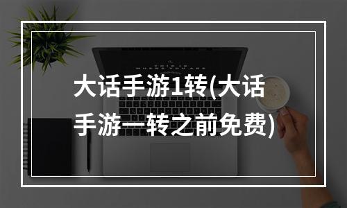 大话手游1转(大话手游一转之前免费)