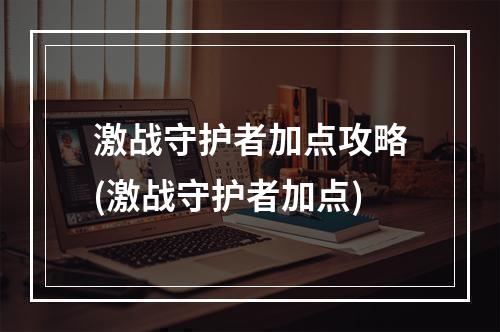 激战守护者加点攻略(激战守护者加点)