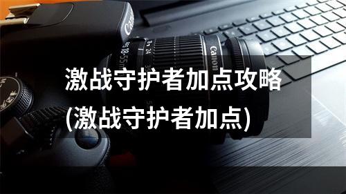 激战守护者加点攻略(激战守护者加点)