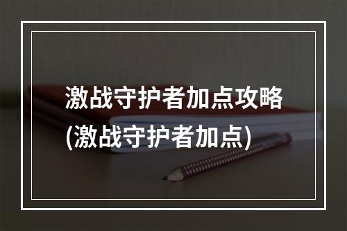 激战守护者加点攻略(激战守护者加点)