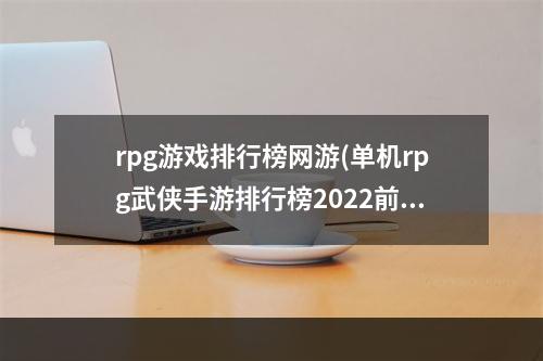 rpg游戏排行榜网游(单机rpg武侠手游排行榜2022前十名 好玩的rpg武侠手游推荐)