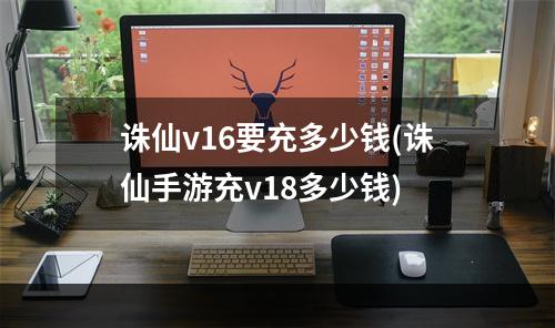 诛仙v16要充多少钱(诛仙手游充v18多少钱)