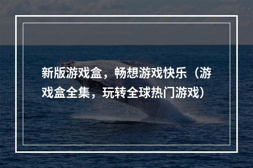 新版游戏盒，畅想游戏快乐（游戏盒全集，玩转全球热门游戏）