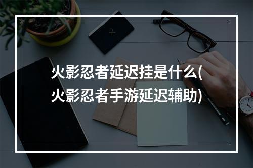 火影忍者延迟挂是什么(火影忍者手游延迟辅助)