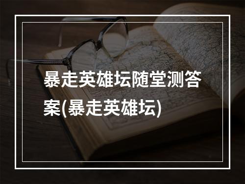 暴走英雄坛随堂测答案(暴走英雄坛)