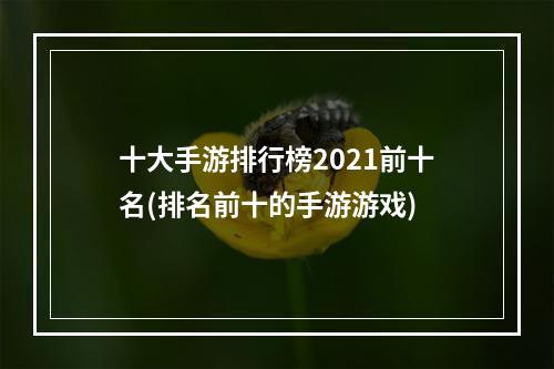 十大手游排行榜2021前十名(排名前十的手游游戏)