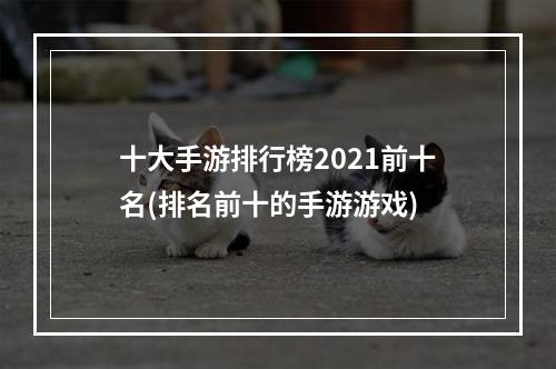 十大手游排行榜2021前十名(排名前十的手游游戏)