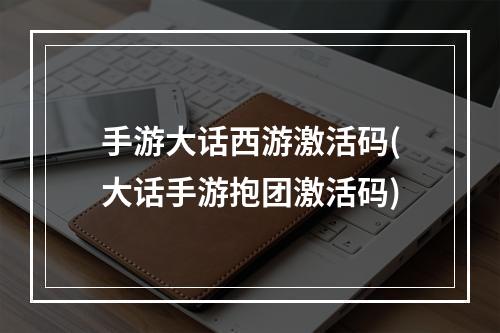 手游大话西游激活码(大话手游抱团激活码)