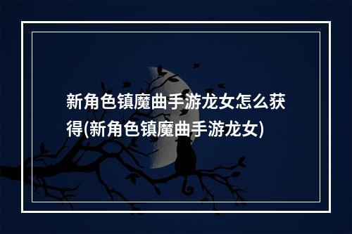 新角色镇魔曲手游龙女怎么获得(新角色镇魔曲手游龙女)