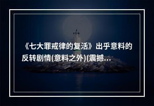 《七大罪戒律的复活》出乎意料的反转剧情(意料之外)(震撼登场！《七大罪戒律的复活》助力新一代游戏玩家(大助力))