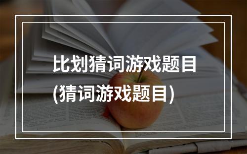 比划猜词游戏题目(猜词游戏题目)