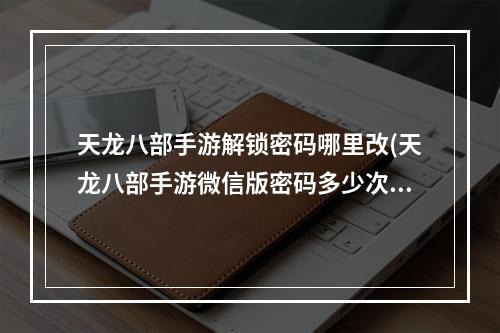 天龙八部手游解锁密码哪里改(天龙八部手游微信版密码多少次)