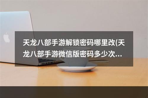 天龙八部手游解锁密码哪里改(天龙八部手游微信版密码多少次)