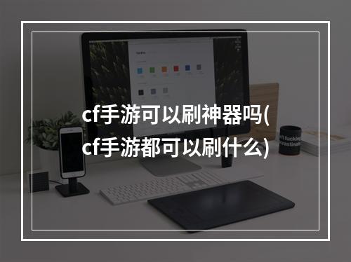 cf手游可以刷神器吗(cf手游都可以刷什么)